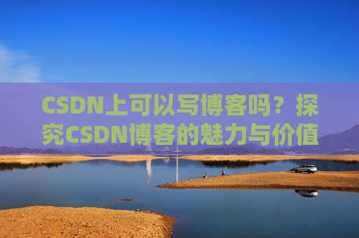 CSDN上可以写博客吗？探究CSDN博客的魅力与价值