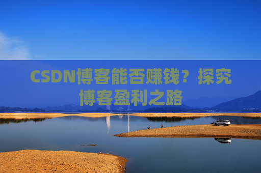 CSDN博客能否赚钱？探究博客盈利之路